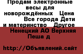 Продам электронные весы для новорождённых › Цена ­ 1 500 - Все города Дети и материнство » Другое   . Ненецкий АО,Верхняя Пеша д.
